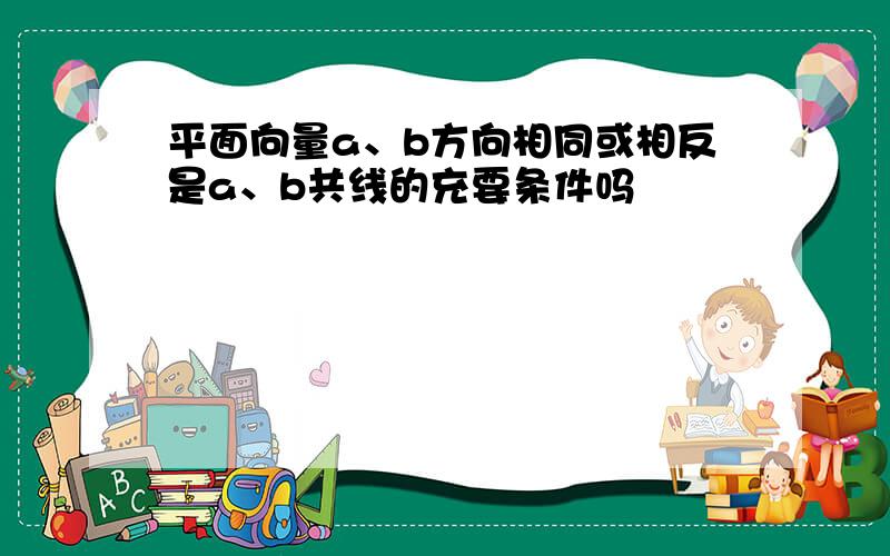 平面向量a、b方向相同或相反是a、b共线的充要条件吗