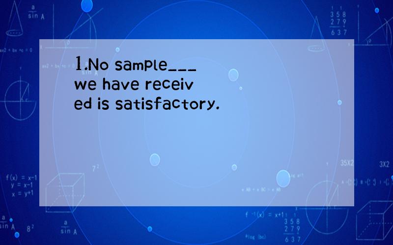 1.No sample___we have received is satisfactory.