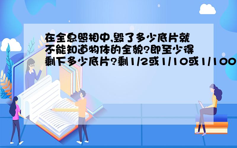 在全息照相中,毁了多少底片就不能知道物体的全貌?即至少得剩下多少底片?剩1/2或1/10或1/100又如何?