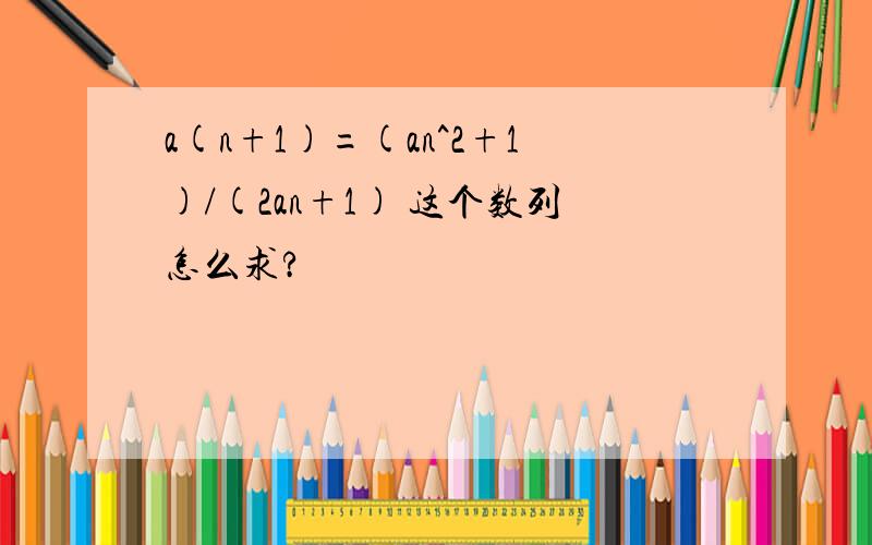 a(n+1)=(an^2+1)/(2an+1) 这个数列怎么求?