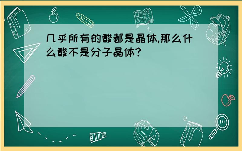 几乎所有的酸都是晶体,那么什么酸不是分子晶体?