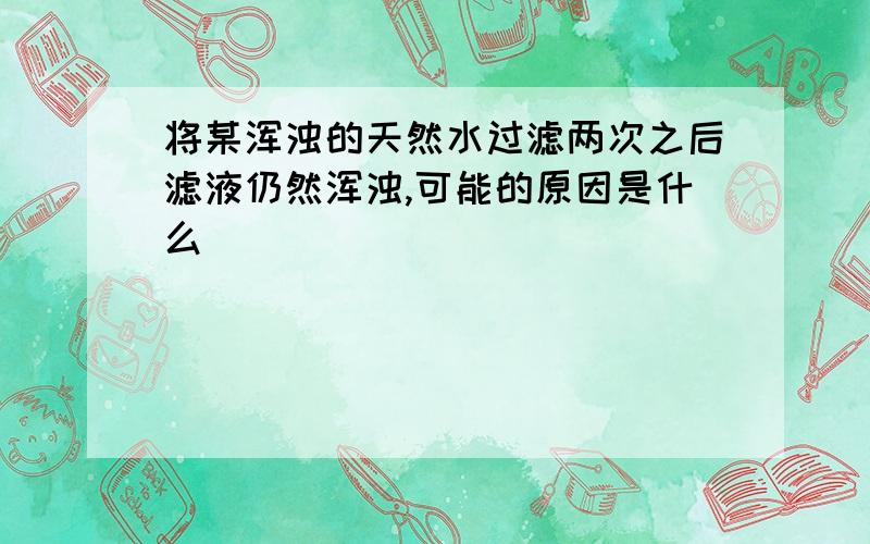 将某浑浊的天然水过滤两次之后滤液仍然浑浊,可能的原因是什么