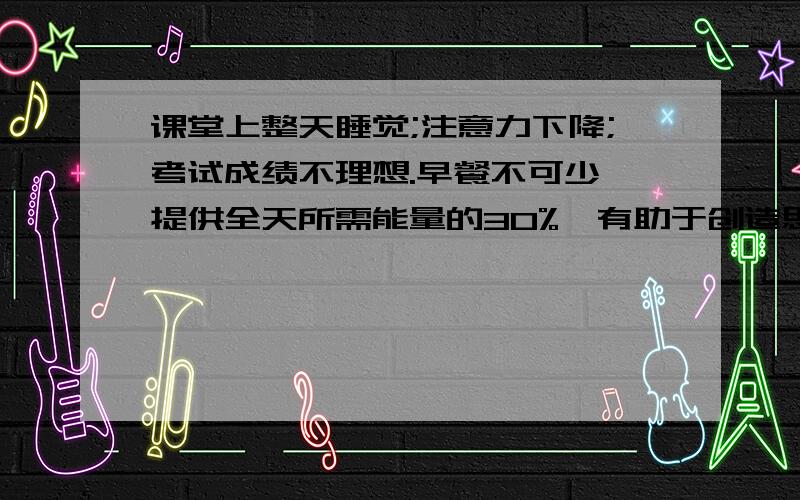 课堂上整天睡觉;注意力下降;考试成绩不理想.早餐不可少,提供全天所需能量的30%,有助于创造思维 英语翻译