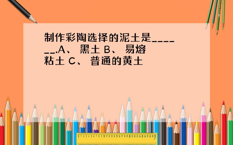 制作彩陶选择的泥土是______.A、 黑土 B、 易熔粘土 C、 普通的黄土