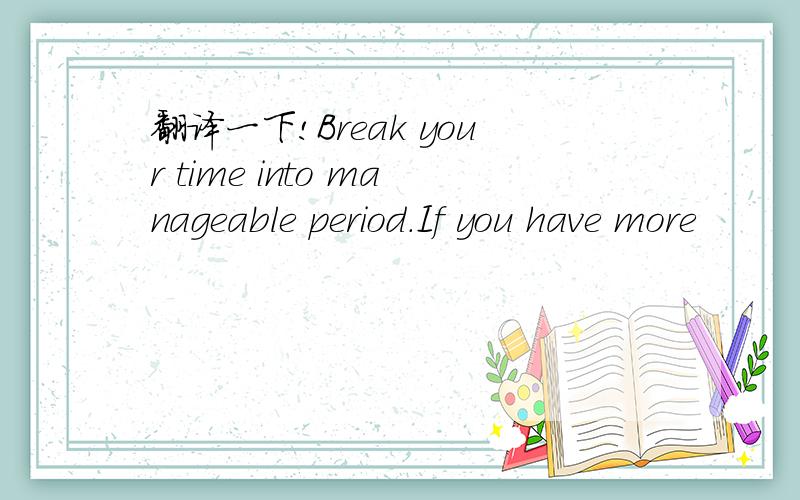 翻译一下!Break your time into manageable period.If you have more