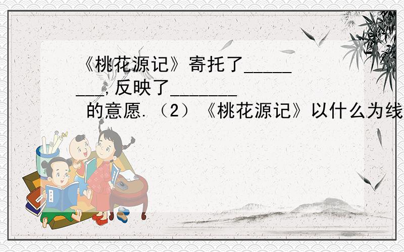 《桃花源记》寄托了________,反映了_______ 的意愿.（2）《桃花源记》以什么为线索,以什么为顺序.麻烦