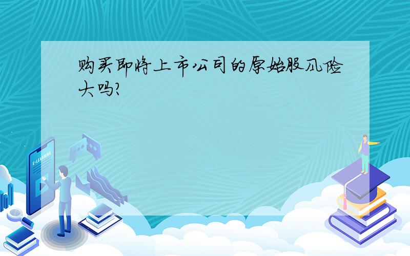 购买即将上市公司的原始股风险大吗?