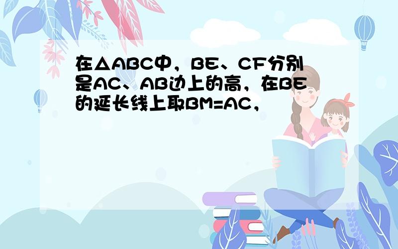 在△ABC中，BE、CF分别是AC、AB边上的高，在BE的延长线上取BM=AC，