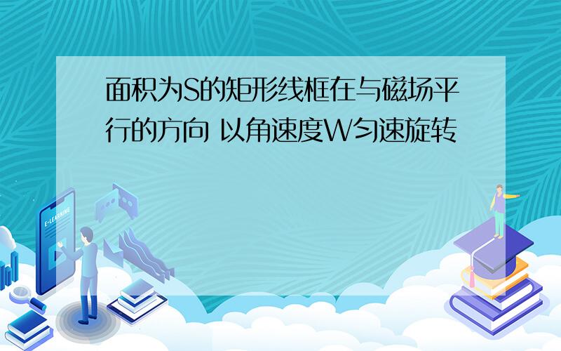 面积为S的矩形线框在与磁场平行的方向 以角速度W匀速旋转