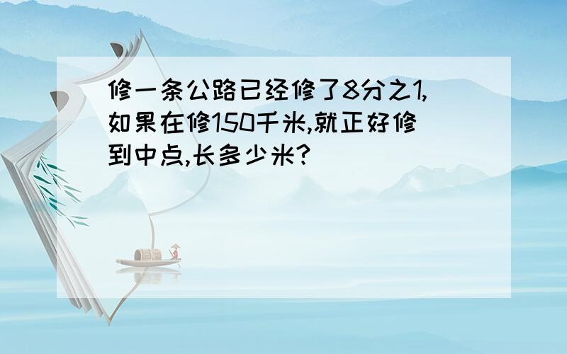 修一条公路已经修了8分之1,如果在修150千米,就正好修到中点,长多少米?