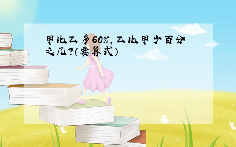 甲比乙多60%,乙比甲少百分之几?（要算式）