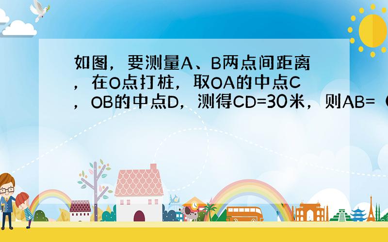 如图，要测量A、B两点间距离，在O点打桩，取OA的中点C，OB的中点D，测得CD=30米，则AB=（　　）米.