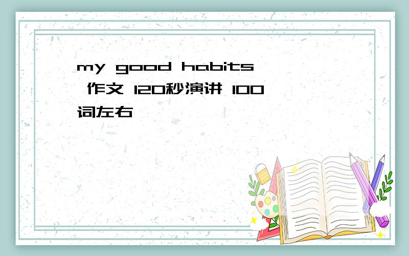 my good habits 作文 120秒演讲 100词左右