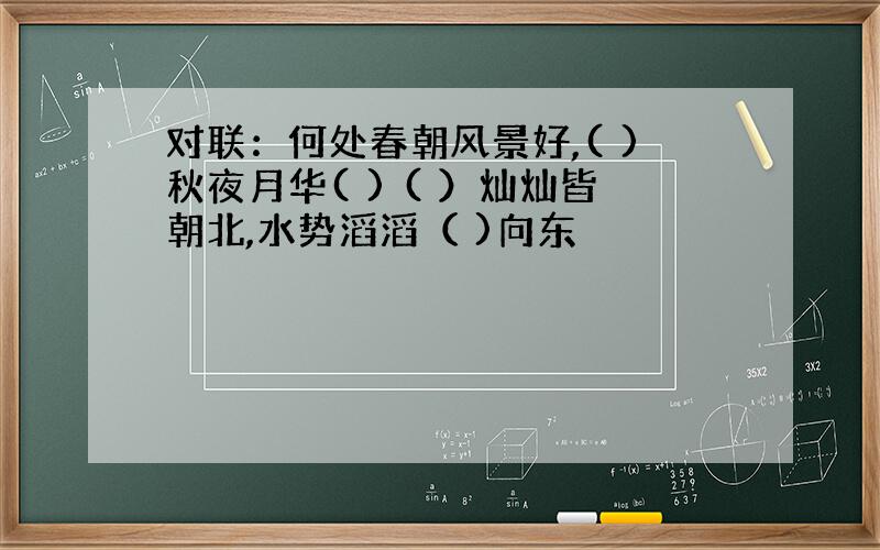 对联：何处春朝风景好,( )秋夜月华( ) ( ）灿灿皆朝北,水势滔滔（ )向东