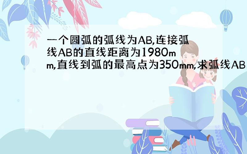 一个圆弧的弧线为AB,连接弧线AB的直线距离为1980mm,直线到弧的最高点为350mm,求弧线AB的长度~