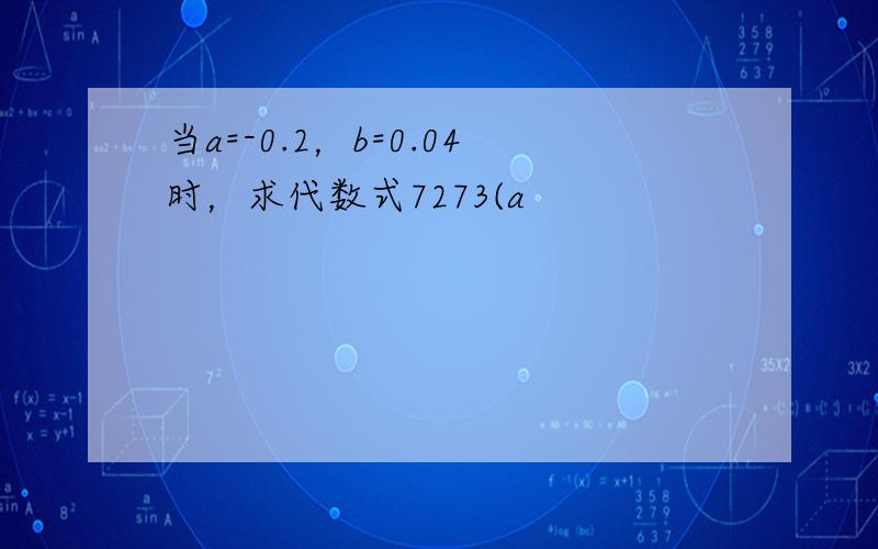 当a=-0.2，b=0.04时，求代数式7273(a