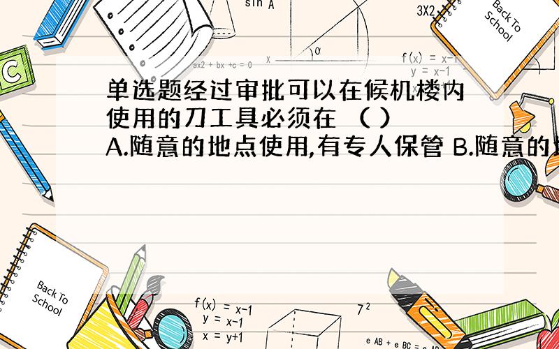 单选题经过审批可以在候机楼内使用的刀工具必须在 （ ） A.随意的地点使用,有专人保管 B.随意的地点使用,有人保管 C