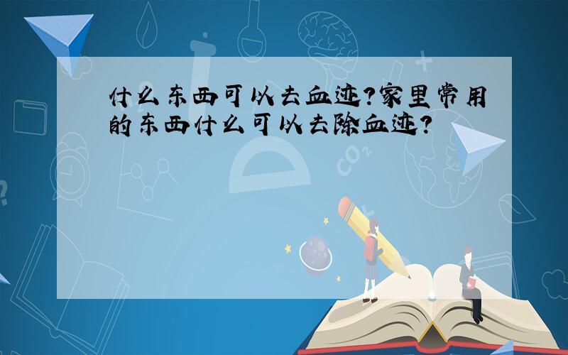 什么东西可以去血迹?家里常用的东西什么可以去除血迹?