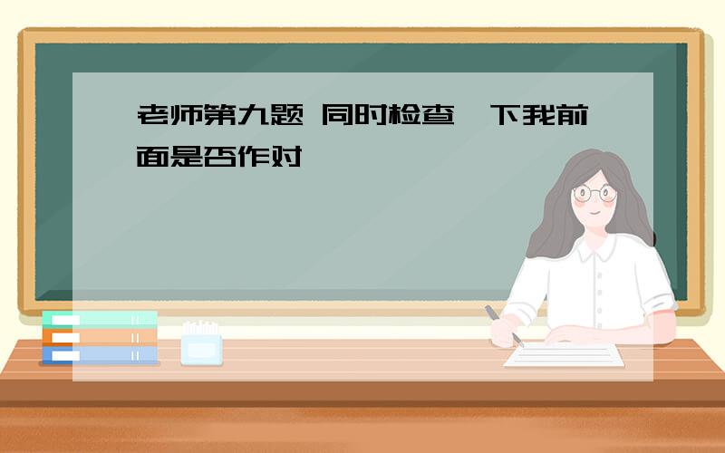 老师第九题 同时检查一下我前面是否作对