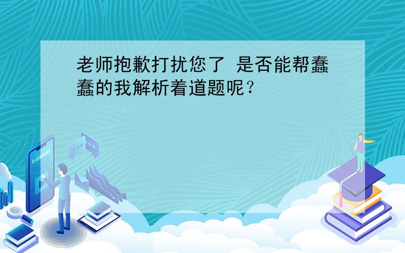 老师抱歉打扰您了 是否能帮蠢蠢的我解析着道题呢？