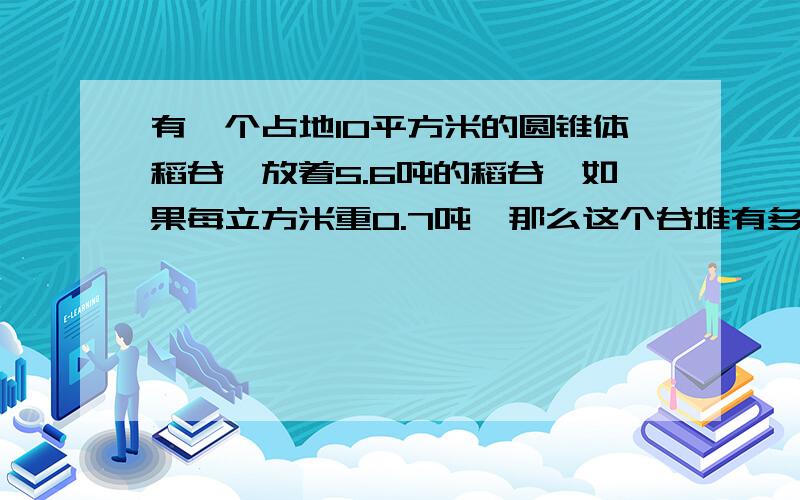 有一个占地10平方米的圆锥体稻谷,放着5.6吨的稻谷,如果每立方米重0.7吨,那么这个谷堆有多高?