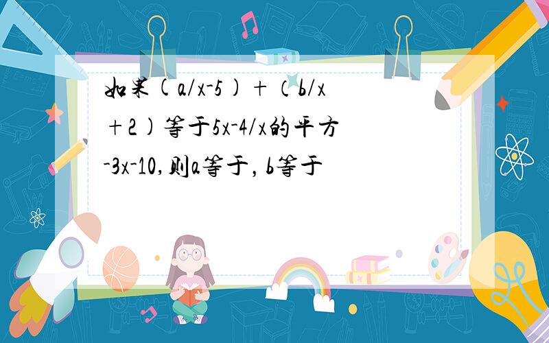 如果(a/x-5)+（b/x+2)等于5x-4/x的平方-3x-10,则a等于，b等于