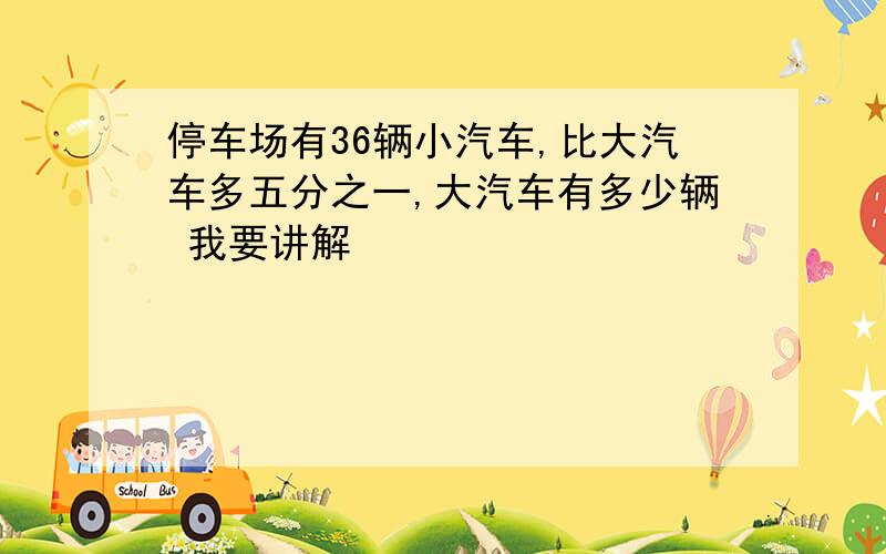 停车场有36辆小汽车,比大汽车多五分之一,大汽车有多少辆 我要讲解