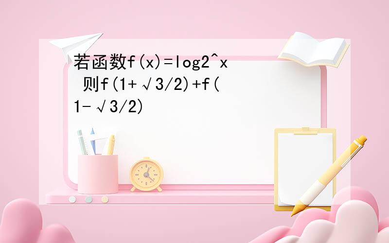 若函数f(x)=log2^x 则f(1+√3/2)+f(1-√3/2)