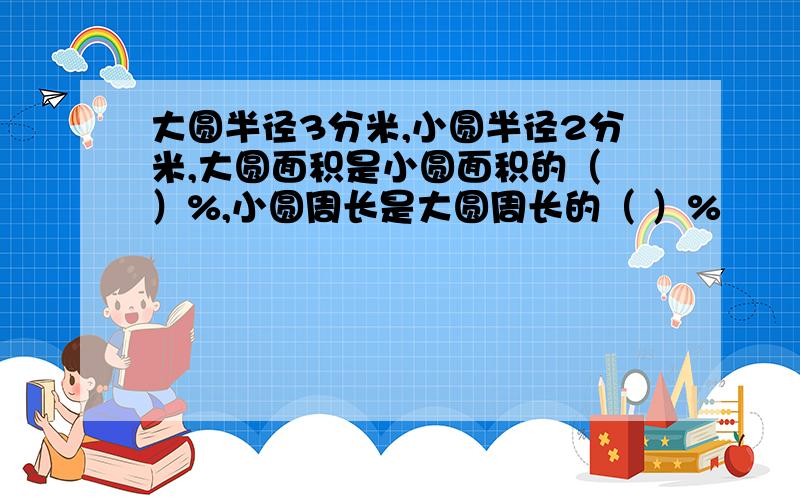 大圆半径3分米,小圆半径2分米,大圆面积是小圆面积的（ ）%,小圆周长是大圆周长的（ ）%