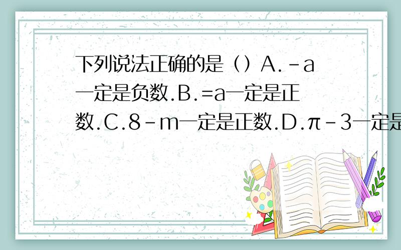 下列说法正确的是（）A.-a一定是负数.B.=a一定是正数.C.8-m一定是正数.D.π-3一定是正数.