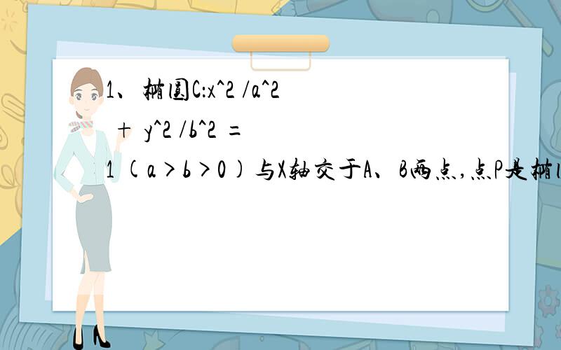 1、椭圆C：x^2 /a^2 + y^2 /b^2 = 1 (a>b>0)与X轴交于A、B两点,点P是椭圆C上异于A、B