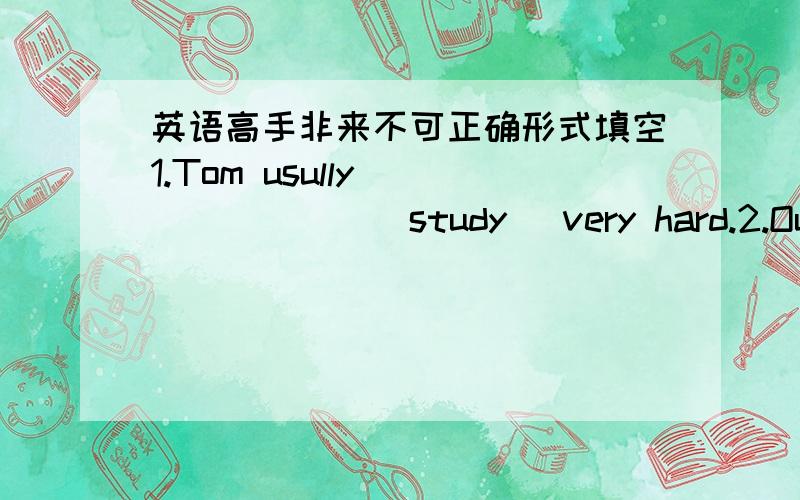 英语高手非来不可正确形式填空1.Tom usully _______(study) very hard.2.Our mu