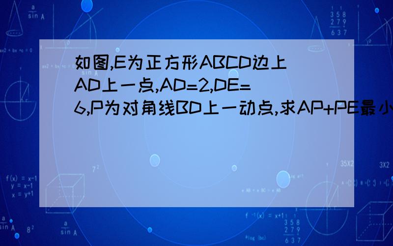 如图,E为正方形ABCD边上AD上一点,AD=2,DE=6,P为对角线BD上一动点,求AP+PE最小值