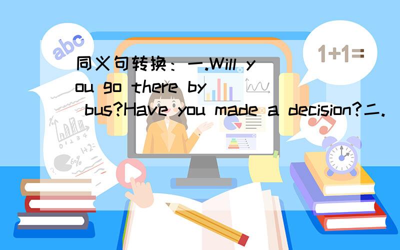 同义句转换：一.Will you go there by bus?Have you made a decision?二.