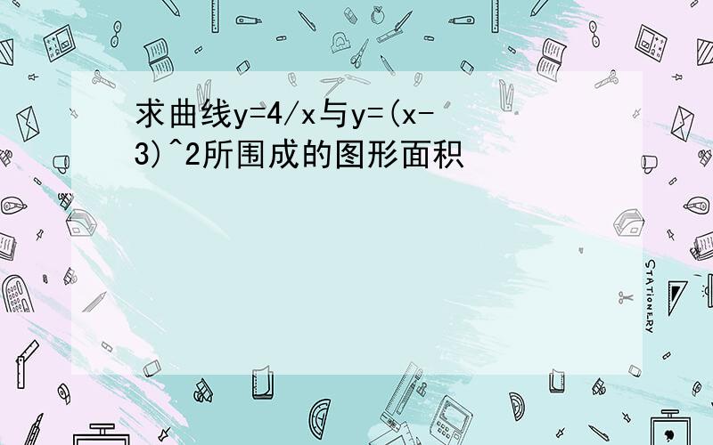 求曲线y=4/x与y=(x-3)^2所围成的图形面积