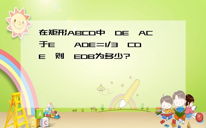 在矩形ABCD中,DE⊥AC于E,∠ADE＝1/3∠CDE,则∠EDB为多少?