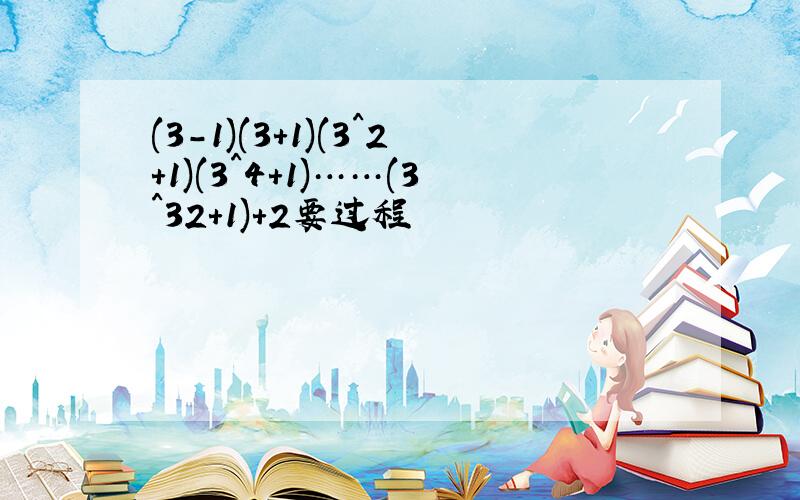 (3-1)(3+1)(3^2+1)(3^4+1)……(3^32+1)+2要过程