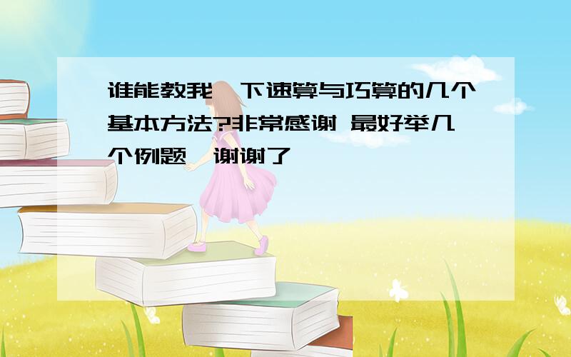 谁能教我一下速算与巧算的几个基本方法?非常感谢 最好举几个例题,谢谢了