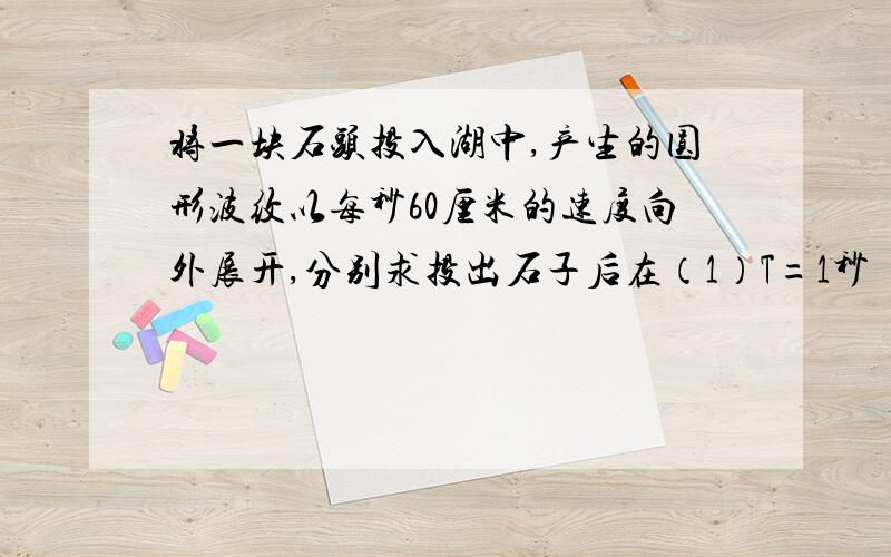 将一块石头投入湖中,产生的圆形波纹以每秒60厘米的速度向外展开,分别求投出石子后在（1）T=1秒