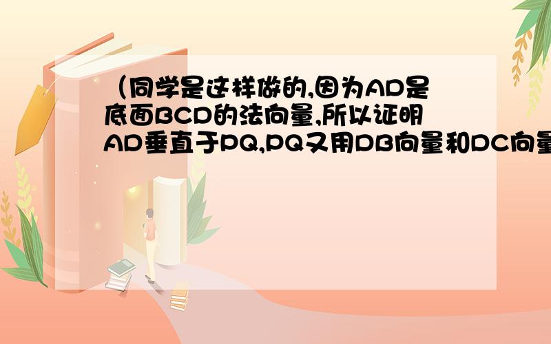 （同学是这样做的,因为AD是底面BCD的法向量,所以证明AD垂直于PQ,PQ又用DB向量和DC向量表示,AD垂直于底面就