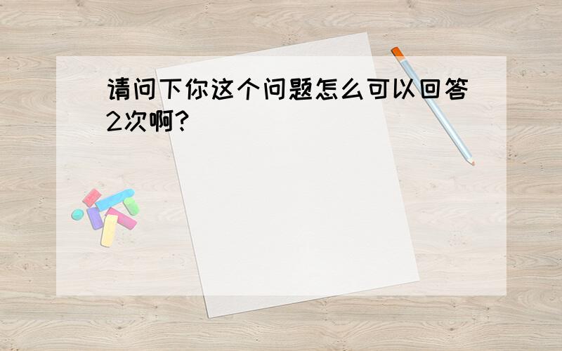 请问下你这个问题怎么可以回答2次啊?