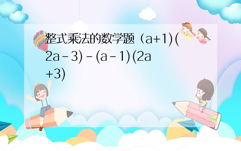 整式乘法的数学题（a+1)(2a-3)-(a-1)(2a+3)