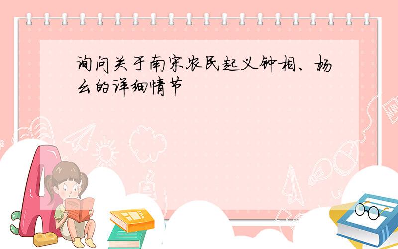 询问关于南宋农民起义钟相、杨幺的详细情节