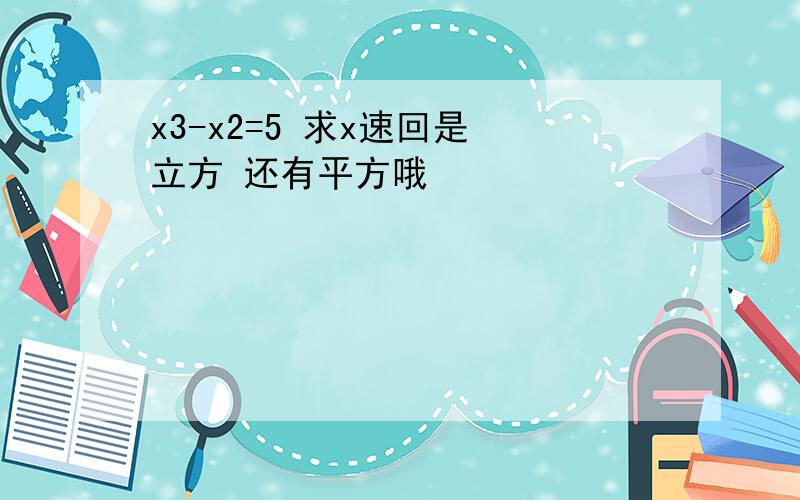 x3-x2=5 求x速回是 立方 还有平方哦