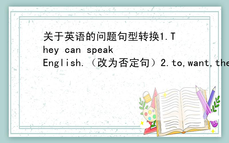 关于英语的问题句型转换1.They can speak English.（改为否定句）2.to,want,the,joi