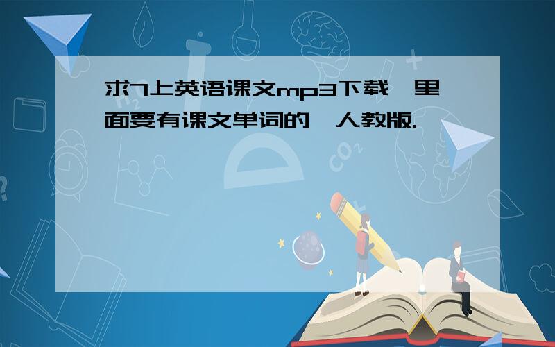 求7上英语课文mp3下载,里面要有课文单词的,人教版.