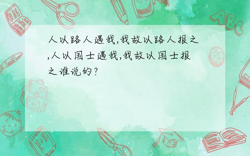 人以路人遇我,我故以路人报之,人以国士遇我,我故以国士报之谁说的?