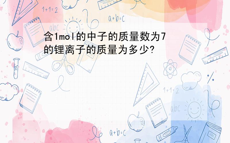 含1mol的中子的质量数为7的锂离子的质量为多少?