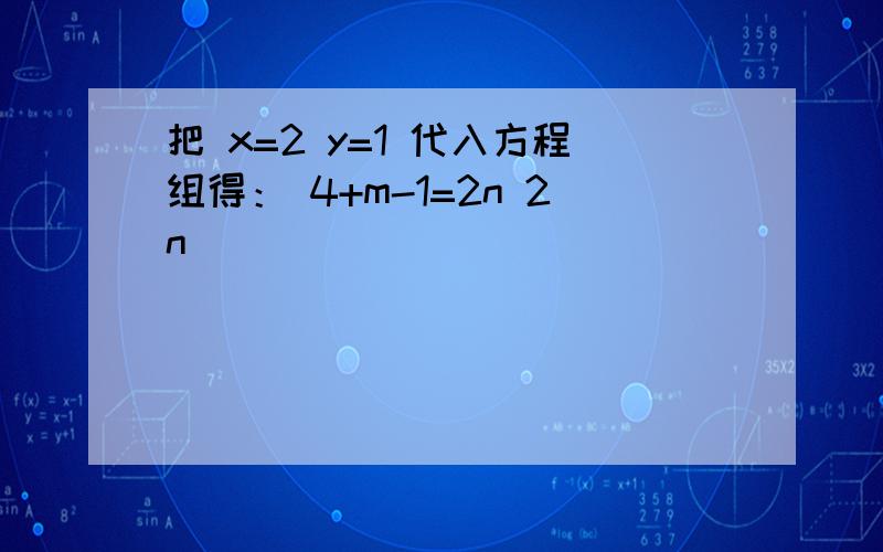 把 x=2 y=1 代入方程组得： 4+m-1=2n 2n