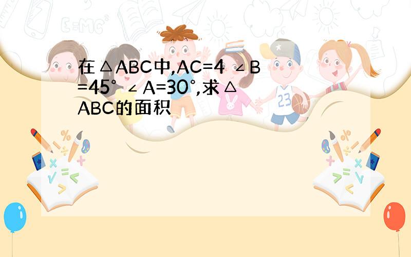 在△ABC中,AC=4 ∠B=45° ∠A=30°,求△ABC的面积